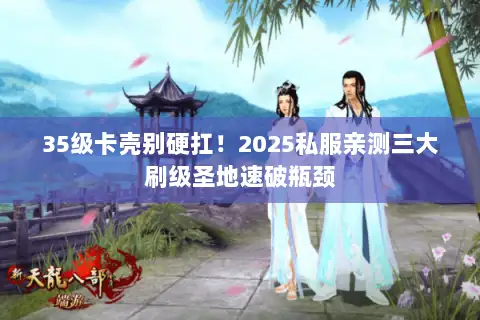 35级卡壳别硬扛！2025私服亲测三大刷级圣地速破瓶颈