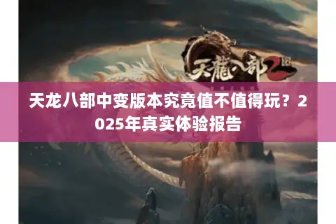 天龙八部中变版本究竟值不值得玩?2025年真实体验报告 天龙八部中变版本究竟值不值得玩?2025年真实体验报告