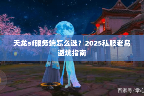 天龙sf服务端怎么选?2025私服老鸟避坑指南 天龙sf服务端怎么选?2025私服老鸟避坑指南