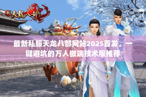 最新私服天龙八部网站2025首发,一键避坑的万人微端技术服推荐 最新私服天龙八部网站2025首发,一键避坑的万人微端技术服推荐