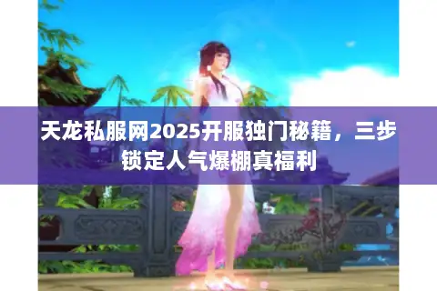 天龙私服网2025开服独门秘籍,三步锁定人气爆棚真福利 天龙私服网2025开服独门秘籍,三步锁定人气爆棚真福利