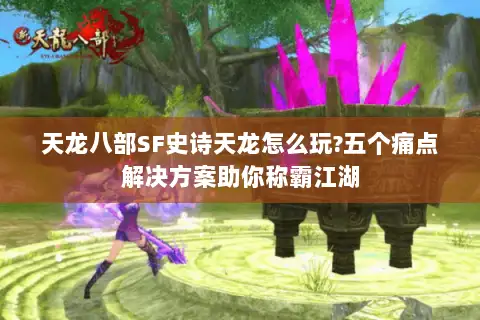 天龙八部SF史诗天龙怎么玩?五个痛点解决方案助你称霸江湖 天龙八部SF史诗天龙怎么玩?五个痛点解决方案助你称霸江湖