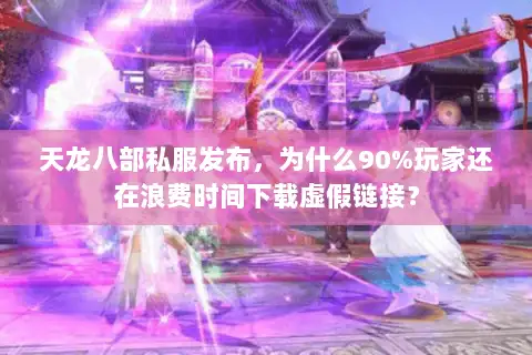 天龙八部私服发布，为什么90%玩家还在浪费时间下载虚假链接？