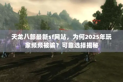 天龙八部最新sf网站，为何2025年玩家频频被骗？可靠选择揭秘