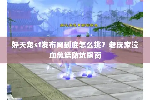 好天龙sf发布网到底怎么挑？老玩家泣血总结防坑指南