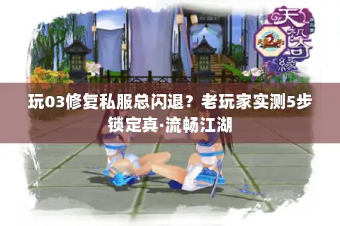 玩03修复私服总闪退？老玩家实测5步锁定真·流畅江湖