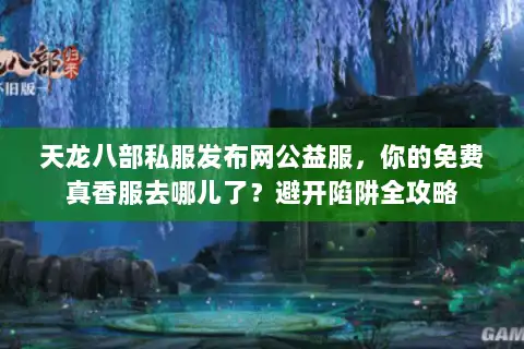 天龙八部私服发布网公益服,你的免费真香服去哪儿了?避开陷阱全攻略 天龙八部私服发布网公益服,你的免费真香服去哪儿了?避开陷阱全攻略