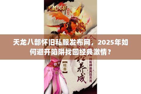 天龙八部怀旧私服发布网，2025年如何避开陷阱找回经典激情？