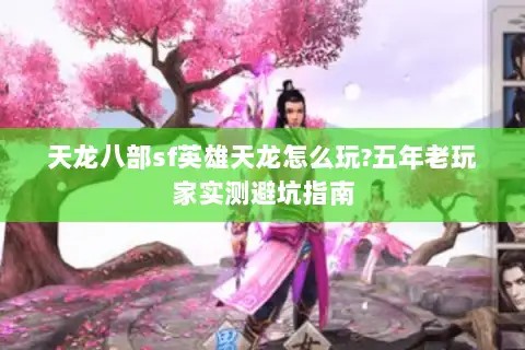 天龙八部sf英雄天龙怎么玩?五年老玩家实测避坑指南 天龙八部sf英雄天龙怎么玩?五年老玩家实测避坑指南