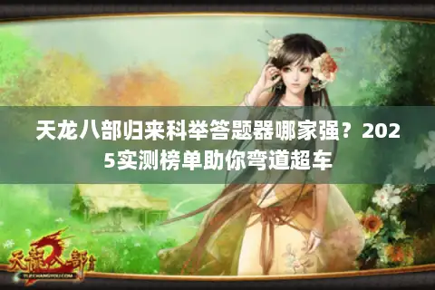 天龙八部归来科举答题器哪家强?2025实测榜单助你弯道超车 天龙八部归来科举答题器哪家强?2025实测榜单助你弯道超车