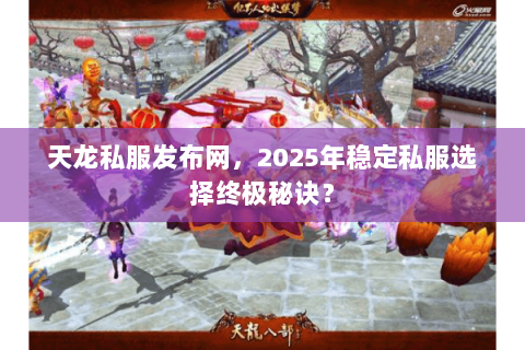 天龙私服发布网,2025年稳定私服选择终极秘诀? 天龙私服发布网,2025年稳定私服选择终极秘诀?