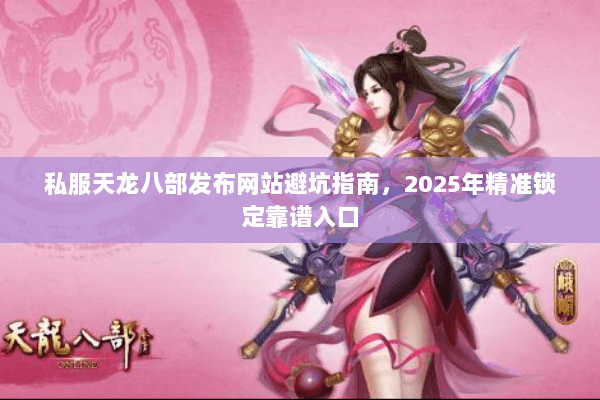 私服天龙八部发布网站避坑指南,2025年精准锁定靠谱入口 私服天龙八部发布网站避坑指南,2025年精准锁定靠谱入口