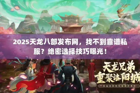 2025天龙八部发布网，找不到靠谱私服？绝密选择技巧曝光！