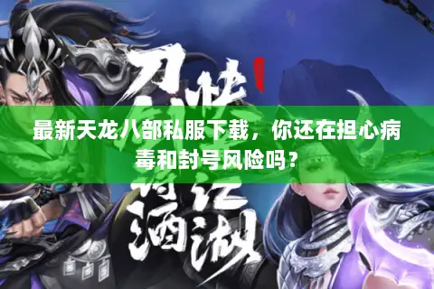 最新天龙八部私服下载，你还在担心病毒和封号风险吗？