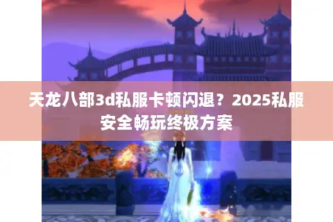 天龙八部3d私服卡顿闪退?2025私服安全畅玩终极方案 天龙八部3d私服卡顿闪退?2025私服安全畅玩终极方案