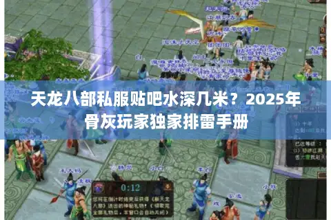 天龙八部私服贴吧水深几米？2025年骨灰玩家独家排雷手册