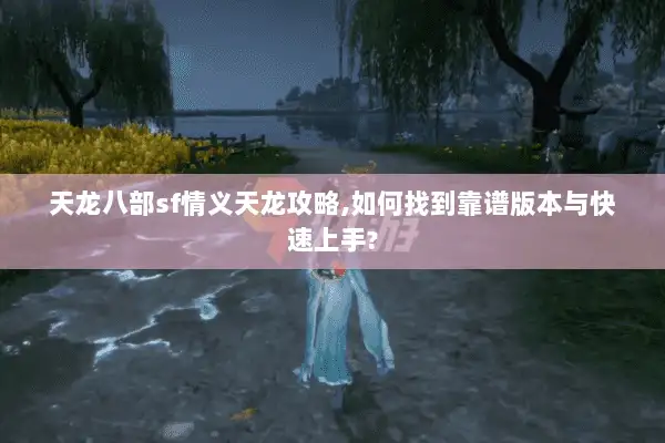 天龙八部sf情义天龙攻略,如何找到靠谱版本与快速上手? 天龙八部sf情义天龙攻略,如何找到靠谱版本与快速上手?