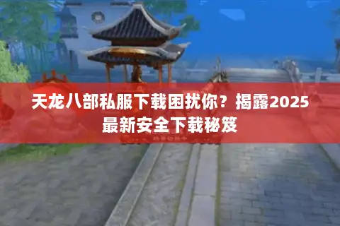 天龙八部私服下载困扰你?揭露2025最新安全下载秘笈 天龙八部私服下载困扰你?揭露2025最新安全下载秘笈