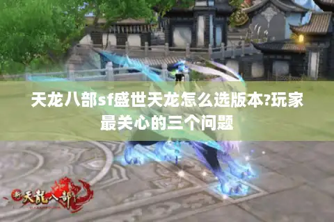天龙八部sf盛世天龙怎么选版本?玩家最关心的三个问题 天龙八部sf盛世天龙怎么选版本?玩家最关心的三个问题
