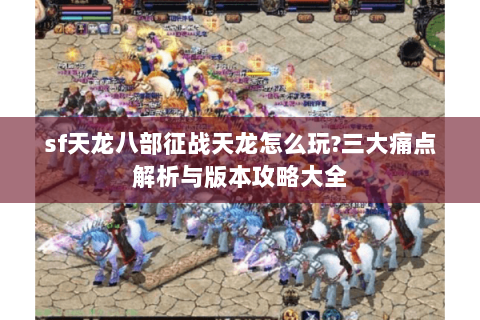 sf天龙八部征战天龙怎么玩?三大痛点解析与版本攻略大全 sf天龙八部征战天龙怎么玩?三大痛点解析与版本攻略大全