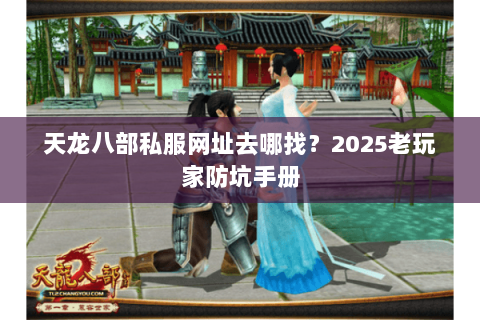 天龙八部私服网址去哪找?2025老玩家防坑手册 天龙八部私服网址去哪找?2025老玩家防坑手册