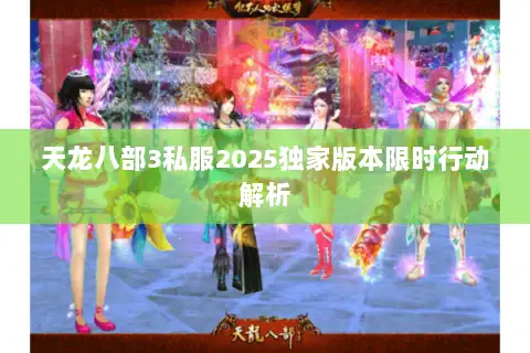 天龙八部3私服2025独家版本限时行动解析 天龙八部3私服2025独家版本限时行动解析