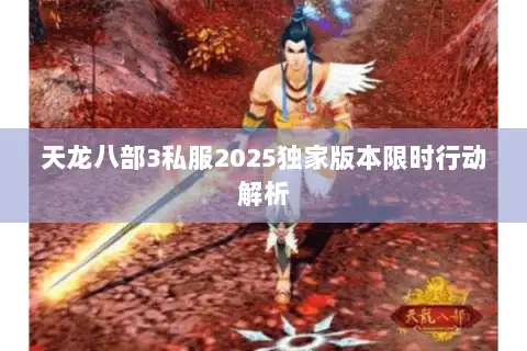 天龙八部3私服2025独家版本限时行动解析 天龙八部3私服2025独家版本限时行动解析
