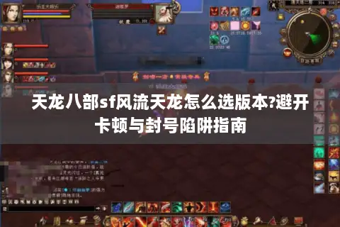 天龙八部sf风流天龙怎么选版本?避开卡顿与封号陷阱指南