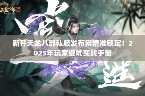 新开天龙八部私服发布网精准锁定！2025年玩家避坑实战手册