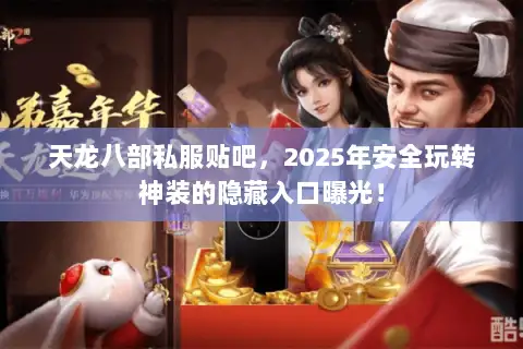天龙八部私服贴吧,2025年安全玩转神装的隐藏入口曝光! 天龙八部私服贴吧,2025年安全玩转神装的隐藏入口曝光!