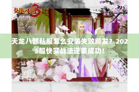 天龙八部私服怎么安装失败频发？2025超快实战法逆袭成功！
