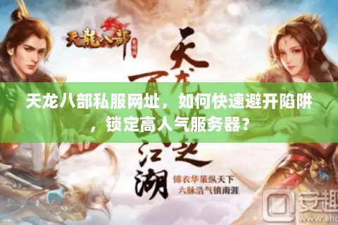 天龙八部私服网址，如何快速避开陷阱，锁定高人气服务器？