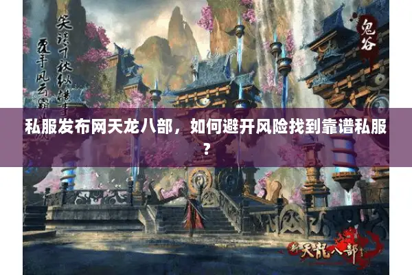 私服发布网天龙八部,如何避开风险找到靠谱私服? 私服发布网天龙八部,如何避开风险找到靠谱私服?