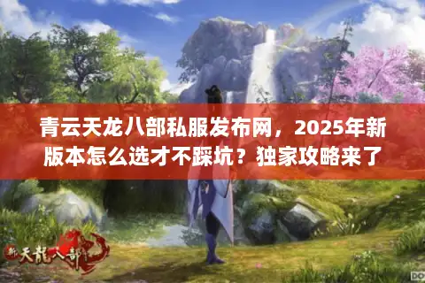 青云天龙八部私服发布网,2025年新版本怎么选才不踩坑?独家攻略来了 青云天龙八部私服发布网,2025年新版本怎么选才不踩坑?独家攻略来了