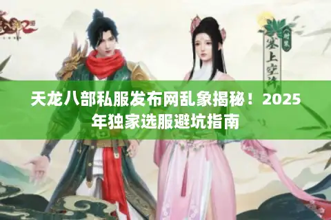 天龙八部私服发布网乱象揭秘!2025年独家选服避坑指南 天龙八部私服发布网乱象揭秘!2025年独家选服避坑指南