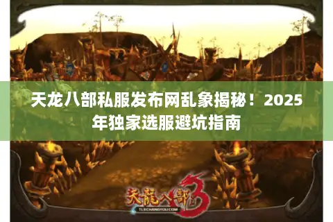 天龙八部私服发布网乱象揭秘!2025年独家选服避坑指南 天龙八部私服发布网乱象揭秘!2025年独家选服避坑指南