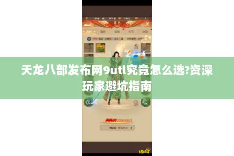 天龙八部发布网9utl究竟怎么选?资深玩家避坑指南 天龙八部发布网9utl究竟怎么选?资深玩家避坑指南