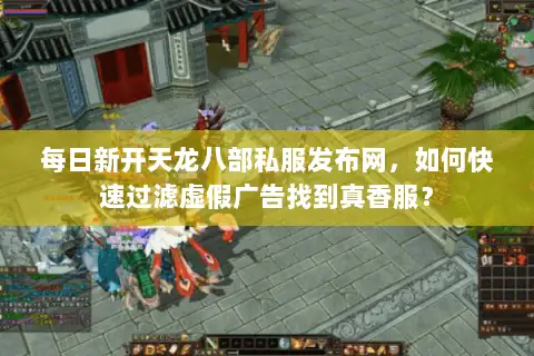 每日新开天龙八部私服发布网，如何快速过滤虚假广告找到真香服？