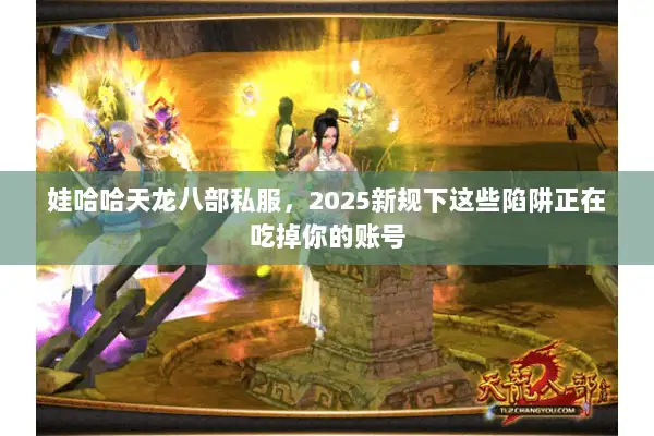 娃哈哈天龙八部私服,2025新规下这些陷阱正在吃掉你的账号 娃哈哈天龙八部私服,2025新规下这些陷阱正在吃掉你的账号