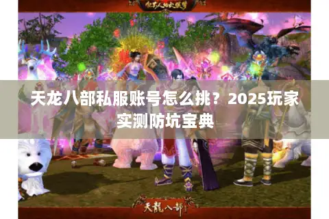 天龙八部私服账号怎么挑?2025玩家实测防坑宝典 天龙八部私服账号怎么挑?2025玩家实测防坑宝典