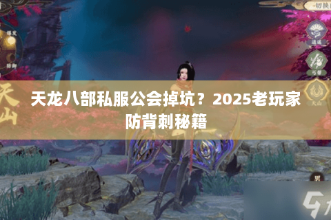 天龙八部私服公会掉坑？2025老玩家防背刺秘籍