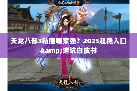 天龙八部3私服哪家强？2025超稳入口&避坑白皮书