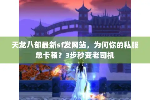 天龙八部最新sf发网站,为何你的私服总卡顿?3步秒变老司机 天龙八部最新sf发网站,为何你的私服总卡顿?3步秒变老司机