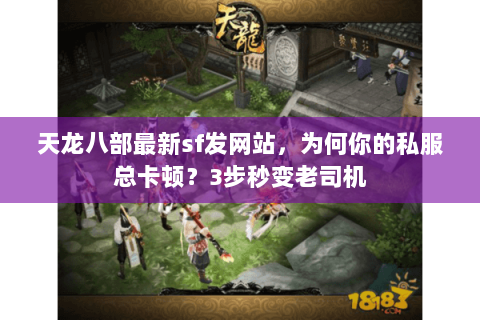 天龙八部最新sf发网站,为何你的私服总卡顿?3步秒变老司机 天龙八部最新sf发网站,为何你的私服总卡顿?3步秒变老司机