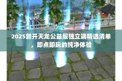 2025新开天龙公益服独立端精选清单,即点即玩的纯净体验 2025新开天龙公益服独立端精选清单,即点即玩的纯净体验
