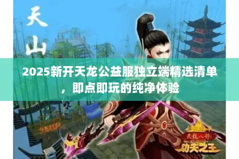 2025新开天龙公益服独立端精选清单,即点即玩的纯净体验 2025新开天龙公益服独立端精选清单,即点即玩的纯净体验