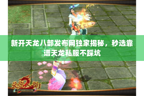 新开天龙八部发布网独家揭秘，秒选靠谱天龙私服不踩坑