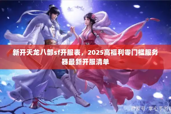 新开天龙八部sf开服表,2025高福利零门槛服务器最新开服清单 新开天龙八部sf开服表,2025高福利零门槛服务器最新开服清单