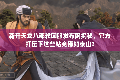 新开天龙八部轮回服发布网揭秘，官方打压下这些站竟稳如泰山？