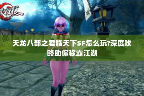 天龙八部之君临天下SF怎么玩?深度攻略助你称霸江湖